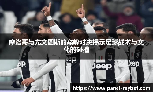 摩洛哥与尤文图斯的巅峰对决揭示足球战术与文化的碰撞